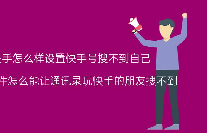 快手怎么样设置快手号搜不到自己 快手软件怎么能让通讯录玩快手的朋友搜不到？